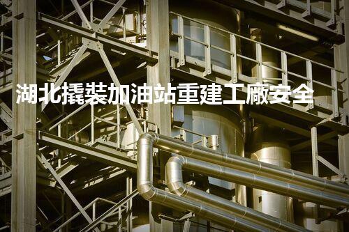 湖北撬裝加油站重建工廠安全與環(huán)保體系：關鍵技術與實施挑戰(zhàn)！
